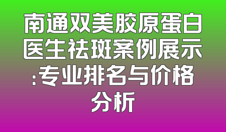 南通双美胶原蛋白医生祛斑案例展示：专业排名与价格分析