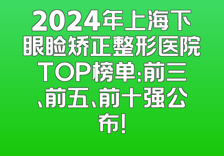 2024年上海下眼睑矫正整形医院TOP榜单：前三、前五、前十强公布！