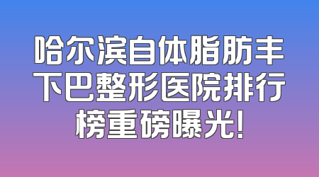 哈尔滨自体脂肪丰下巴整形医院排行榜重磅曝光！