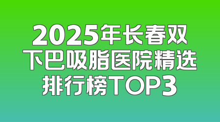 2025年长春双下巴吸脂医院精选排行榜TOP3