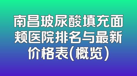 南昌玻尿酸填充面颊医院排名与最新价格表（概览）