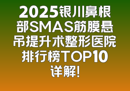2025银川鼻根部SMAS筋膜悬吊提升术整形医院排行榜TOP10详解！