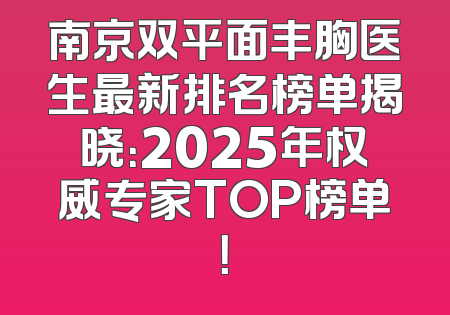 南京双平面丰胸医生最新排名榜单揭晓：2025年权威专家TOP榜单！