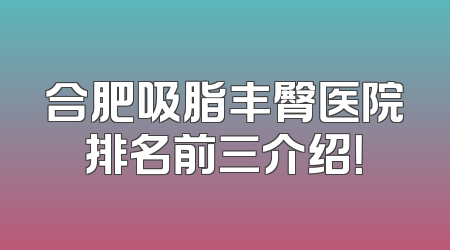 合肥吸脂丰臀医院排名前三介绍！