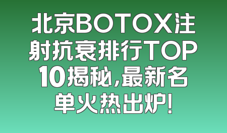 北京BOTOX注射抗衰排行TOP10揭秘，最新名单火热出炉！