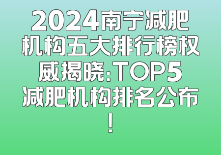 2024南宁减肥机构五大排行榜权威揭晓：TOP5减肥机构排名公布！