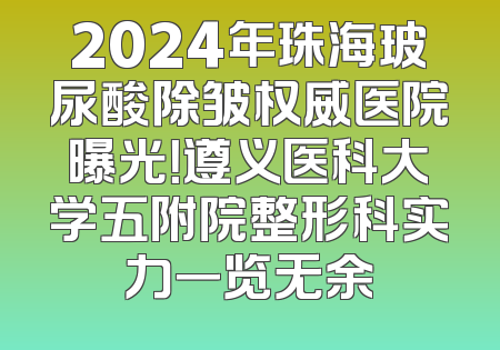 2024年珠海玻尿酸除皱权威医院曝光！遵义医科大学五附院整形科实力一览无余