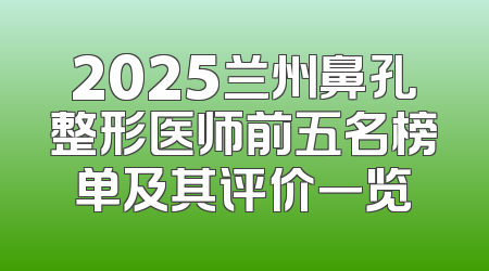 2025兰州鼻孔整形医师前五名榜单及其评价一览