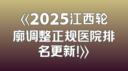 《2025江西轮廓调整正规医院排名更新！》