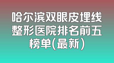 哈尔滨双眼皮埋线整形医院排名前五榜单（最新）