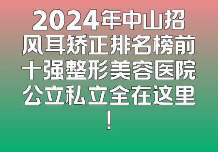 2024年中山招风耳矫正排名榜前十强整形美容医院公立私立全在这里！