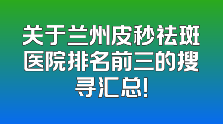 关于兰州皮秒祛斑医院排名前三的搜寻汇总！