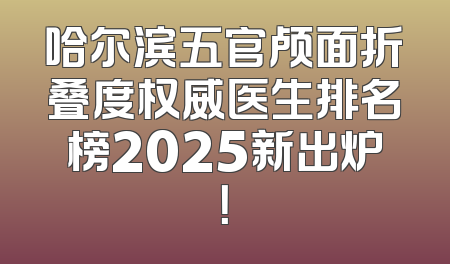 哈尔滨五官颅面折叠度权威医生排名榜2025新出炉！