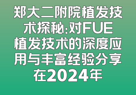 郑大二附院植发技术探秘：对FUE植发技术的深度应用与丰富经验分享在2024年