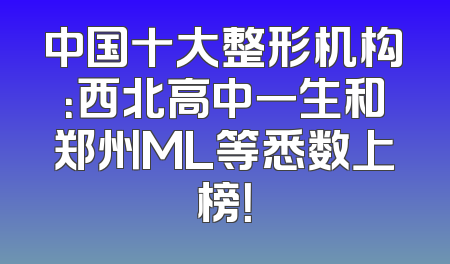 中国十大整形机构：西北高中一生和郑州ML等悉数上榜！