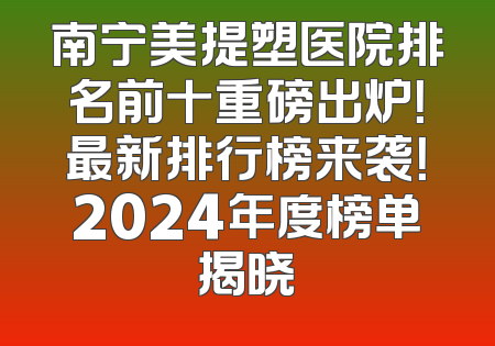 南宁美提塑医院排名前十重磅出炉！最新排行榜来袭！2024年度榜单揭晓
