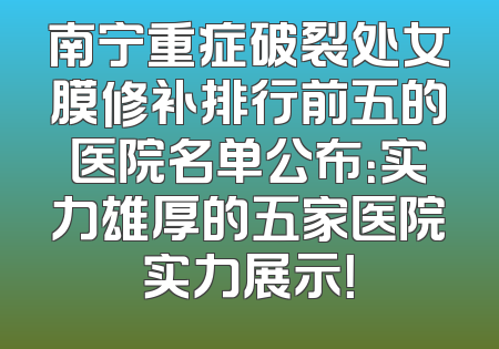 南宁重症破裂处女膜修补排行前五的医院名单公布：实力雄厚的五家医院实力展示！