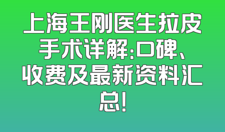 上海王刚医生拉皮手术详解：口碑、收费及最新资料汇总！