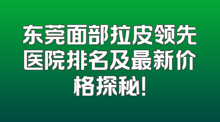 东莞面部拉皮领先医院排名及最新价格探秘！