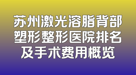 苏州激光溶脂背部塑形整形医院排名及手术费用概览