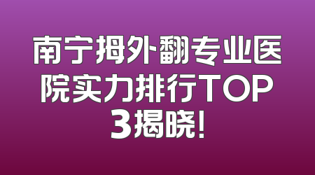 南宁拇外翻专业医院实力排行TOP3揭晓！