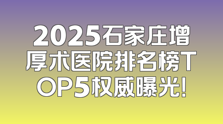 2025石家庄增厚术医院排名榜TOP5权威曝光！