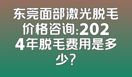 东莞面部激光脱毛价格咨询：2024年脱毛费用是多少？