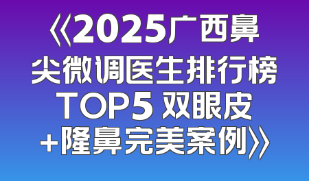 《2025广西鼻尖微调医生排行榜TOP5 双眼皮+隆鼻完美案例》