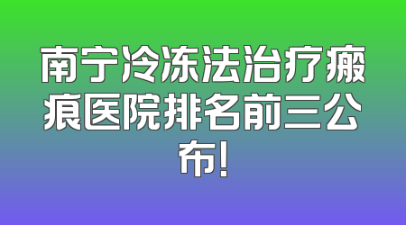 南宁冷冻法治疗瘢痕医院排名前三公布！