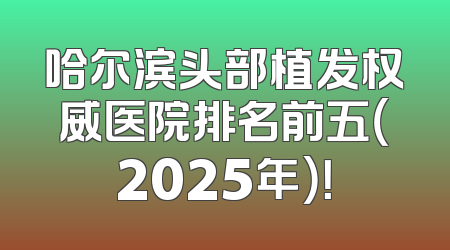 哈尔滨头部植发权威医院排名前五（2025年）！