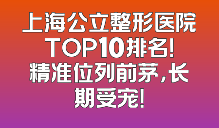 上海公立整形医院TOP10排名！精准位列前茅，长期受宠！