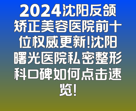 2024沈阳反颌矫正美容医院前十位权威更新！沈阳曙光医院私密整形科口碑如何点击速览！