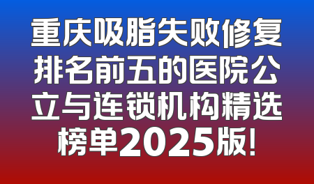 重庆吸脂失败修复排名前五的医院公立与连锁机构精选榜单2025版！