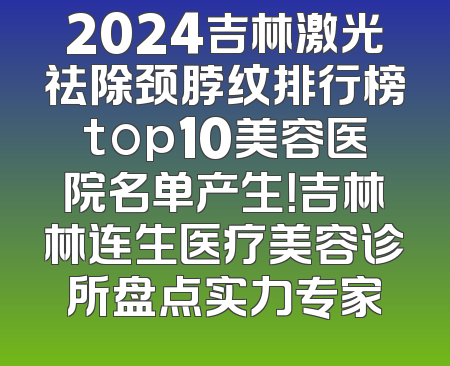 2024吉林激光祛除颈脖纹排行榜top10美容医院名单产生！吉林林连生医疗美容诊所盘点实力专家