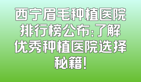 西宁眉毛种植医院排行榜公布：了解优秀种植医院选择秘籍！