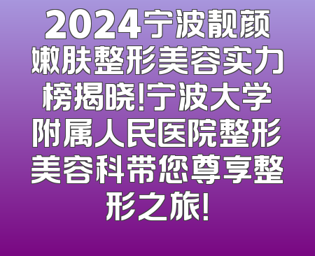 2024宁波靓颜嫩肤整形美容实力榜揭晓！宁波大学附属人民医院整形美容科带您尊享整形之旅！