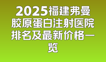 2025福建弗曼胶原蛋白注射医院排名及最新价格一览