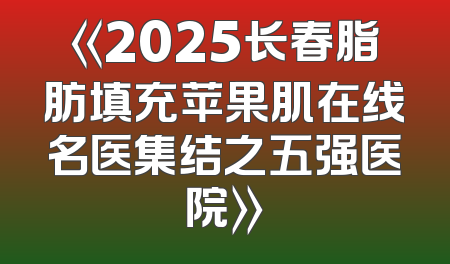 《2025长春脂肪填充苹果肌在线名医集结之五强医院》