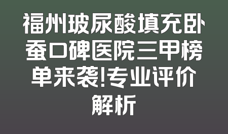 福州玻尿酸填充卧蚕口碑医院三甲榜单来袭！专业评价解析