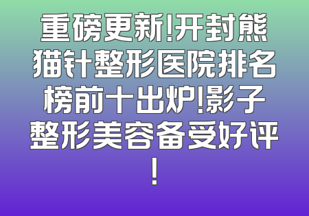重磅更新！开封熊猫针整形医院排名榜前十出炉！影子整形美容备受好评！