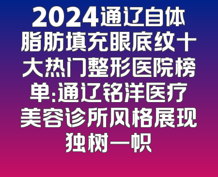 2024通辽自体脂肪填充眼底纹十大热门整形医院榜单：通辽铭洋医疗美容诊所风格展现独树一帜