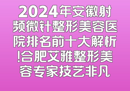 2024年安徽射频微针整形美容医院排名前十大解析！合肥艾雅整形美容专家技艺非凡