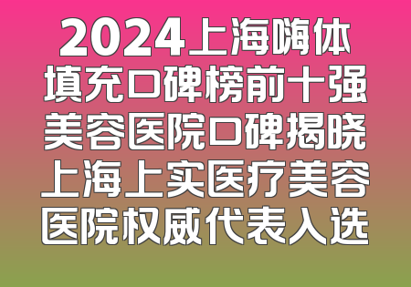 2024上海嗨体填充口碑榜前十强美容医院口碑揭晓上海上实医疗美容医院权威代表入选