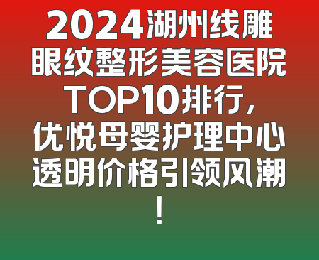 2024湖州线雕眼纹整形美容医院TOP10排行，优悦母婴护理中心透明价格引领风潮！