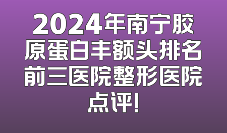 2024年南宁胶原蛋白丰额头排名前三医院整形医院点评!