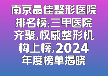 南京最佳整形医院排名榜：三甲医院齐聚，权威整形机构上榜，2024年度榜单揭晓