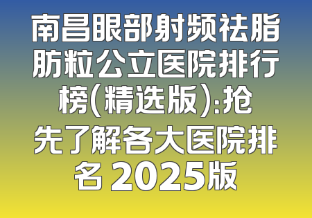 南昌眼部射频祛脂肪粒公立医院排行榜(精选版)：抢先了解各大医院排名 2025版