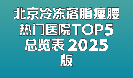 北京冷冻溶脂瘦腰热门医院TOP5总览表 2025版