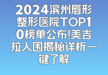 2024滨州唇形整形医院TOP10榜单公布！美吉拉入围揭秘详析一键了解
