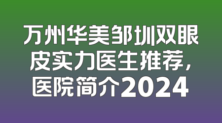 万州华美邹圳双眼皮实力医生推荐，医院简介2024